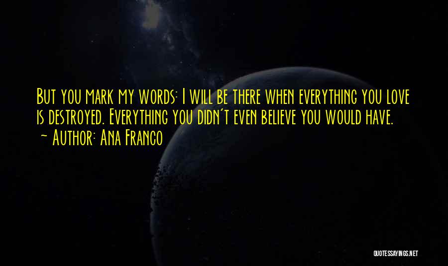 Ana Franco Quotes: But You Mark My Words: I Will Be There When Everything You Love Is Destroyed. Everything You Didn't Even Believe