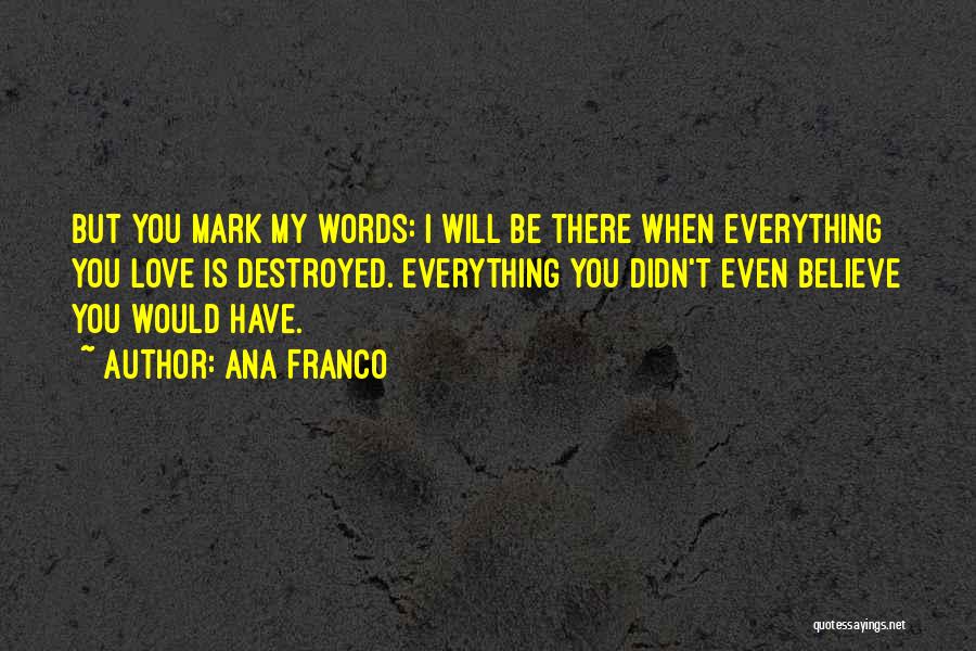 Ana Franco Quotes: But You Mark My Words: I Will Be There When Everything You Love Is Destroyed. Everything You Didn't Even Believe