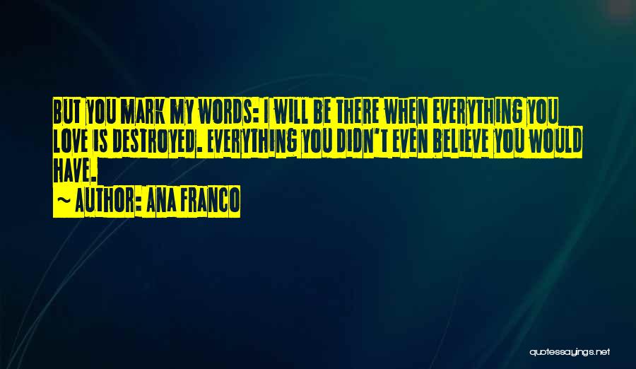 Ana Franco Quotes: But You Mark My Words: I Will Be There When Everything You Love Is Destroyed. Everything You Didn't Even Believe