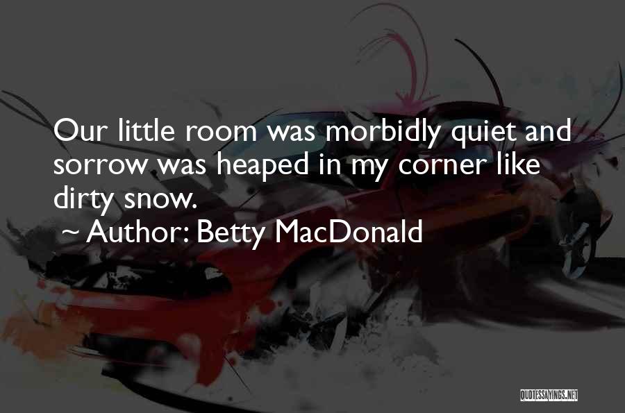 Betty MacDonald Quotes: Our Little Room Was Morbidly Quiet And Sorrow Was Heaped In My Corner Like Dirty Snow.