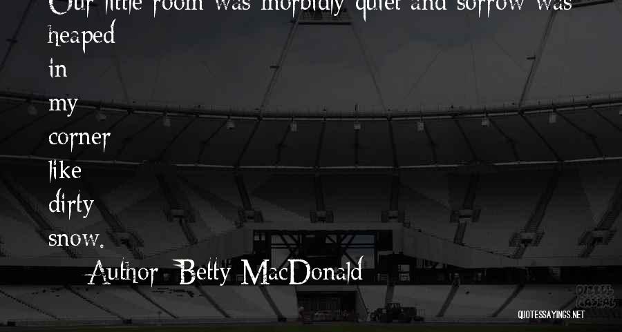 Betty MacDonald Quotes: Our Little Room Was Morbidly Quiet And Sorrow Was Heaped In My Corner Like Dirty Snow.