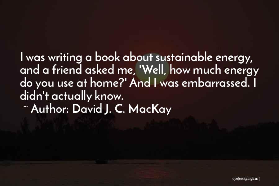 David J. C. MacKay Quotes: I Was Writing A Book About Sustainable Energy, And A Friend Asked Me, 'well, How Much Energy Do You Use