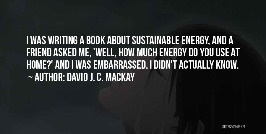 David J. C. MacKay Quotes: I Was Writing A Book About Sustainable Energy, And A Friend Asked Me, 'well, How Much Energy Do You Use