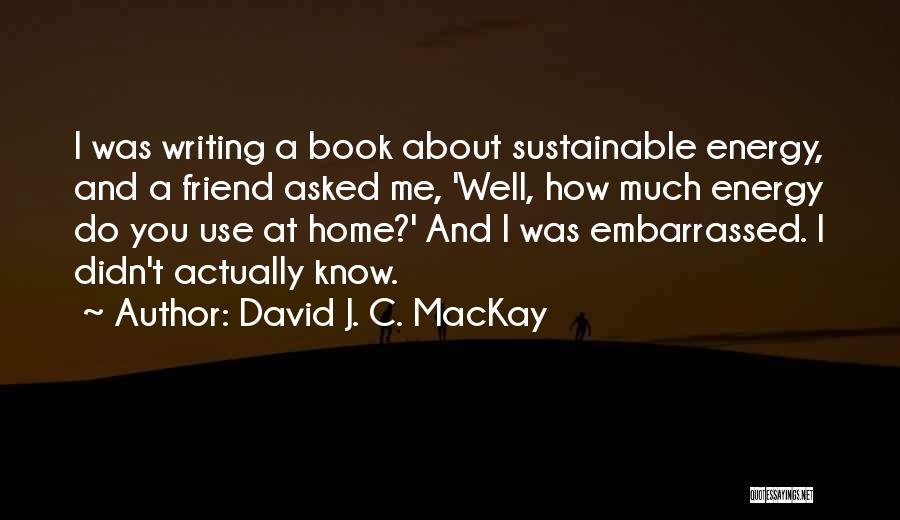 David J. C. MacKay Quotes: I Was Writing A Book About Sustainable Energy, And A Friend Asked Me, 'well, How Much Energy Do You Use