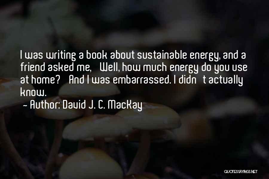 David J. C. MacKay Quotes: I Was Writing A Book About Sustainable Energy, And A Friend Asked Me, 'well, How Much Energy Do You Use