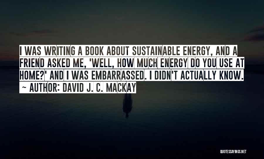 David J. C. MacKay Quotes: I Was Writing A Book About Sustainable Energy, And A Friend Asked Me, 'well, How Much Energy Do You Use