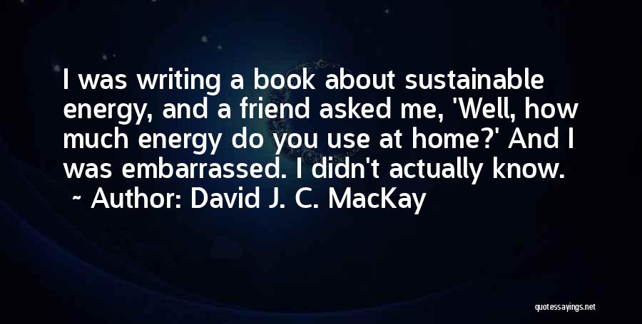 David J. C. MacKay Quotes: I Was Writing A Book About Sustainable Energy, And A Friend Asked Me, 'well, How Much Energy Do You Use