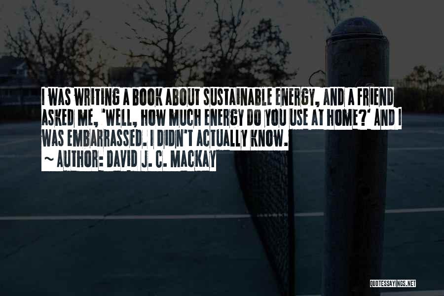 David J. C. MacKay Quotes: I Was Writing A Book About Sustainable Energy, And A Friend Asked Me, 'well, How Much Energy Do You Use