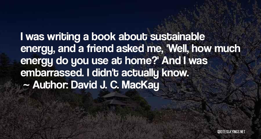David J. C. MacKay Quotes: I Was Writing A Book About Sustainable Energy, And A Friend Asked Me, 'well, How Much Energy Do You Use