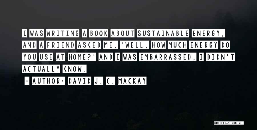 David J. C. MacKay Quotes: I Was Writing A Book About Sustainable Energy, And A Friend Asked Me, 'well, How Much Energy Do You Use