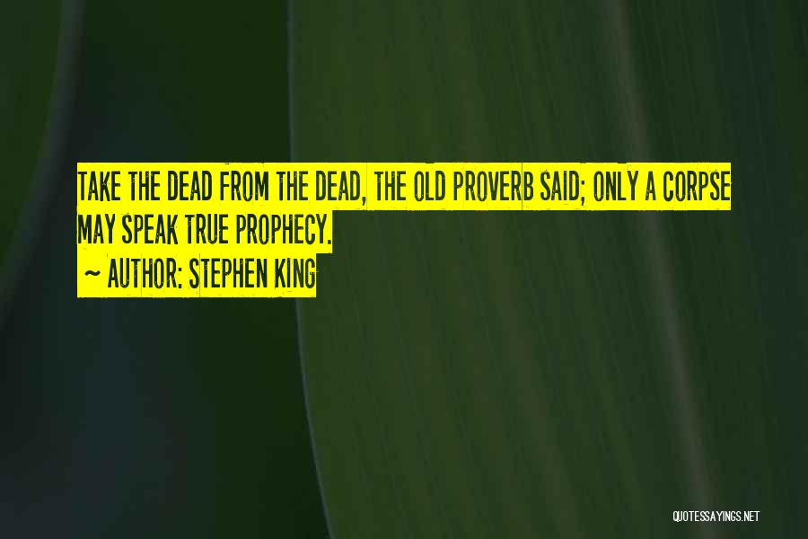 Stephen King Quotes: Take The Dead From The Dead, The Old Proverb Said; Only A Corpse May Speak True Prophecy.