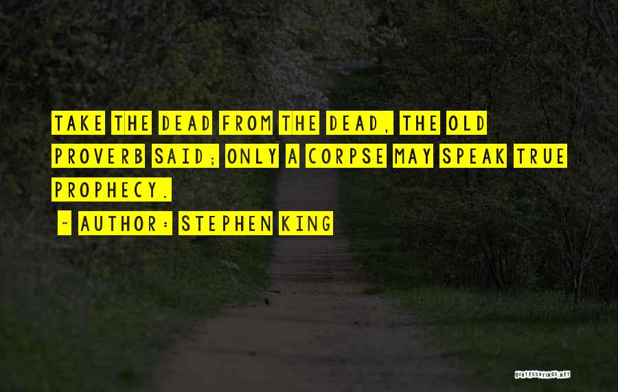 Stephen King Quotes: Take The Dead From The Dead, The Old Proverb Said; Only A Corpse May Speak True Prophecy.