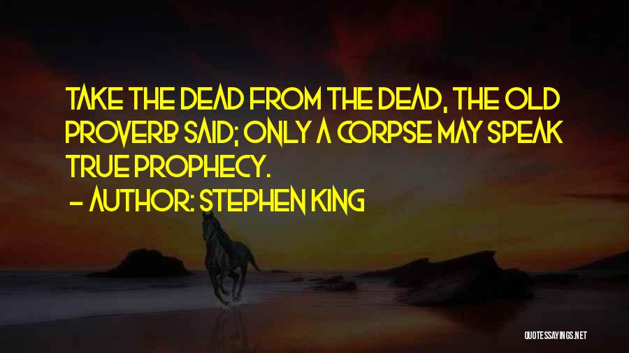 Stephen King Quotes: Take The Dead From The Dead, The Old Proverb Said; Only A Corpse May Speak True Prophecy.