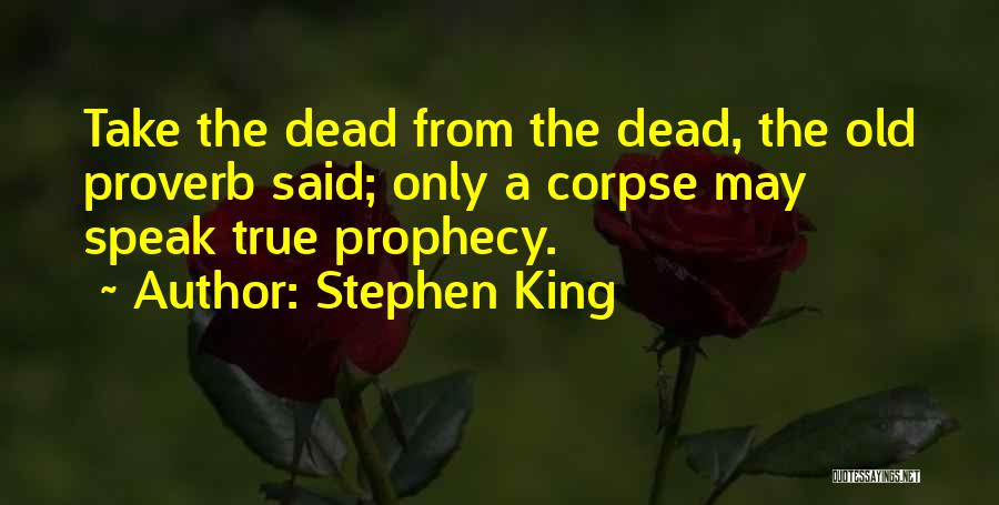 Stephen King Quotes: Take The Dead From The Dead, The Old Proverb Said; Only A Corpse May Speak True Prophecy.