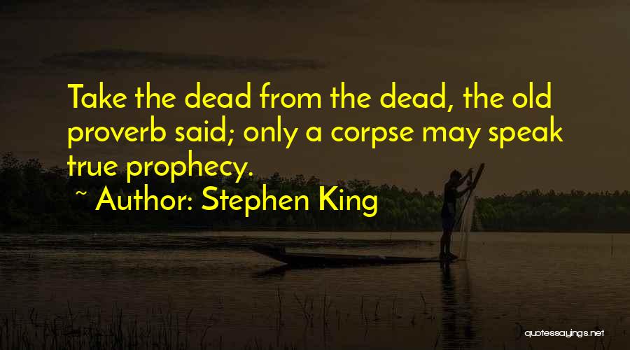 Stephen King Quotes: Take The Dead From The Dead, The Old Proverb Said; Only A Corpse May Speak True Prophecy.