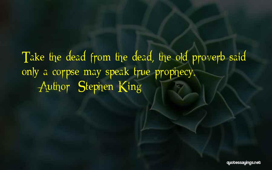 Stephen King Quotes: Take The Dead From The Dead, The Old Proverb Said; Only A Corpse May Speak True Prophecy.