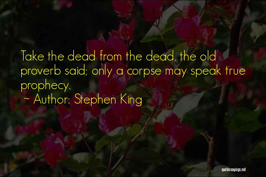 Stephen King Quotes: Take The Dead From The Dead, The Old Proverb Said; Only A Corpse May Speak True Prophecy.