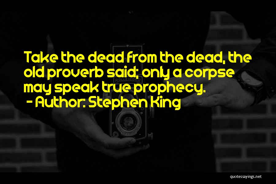 Stephen King Quotes: Take The Dead From The Dead, The Old Proverb Said; Only A Corpse May Speak True Prophecy.