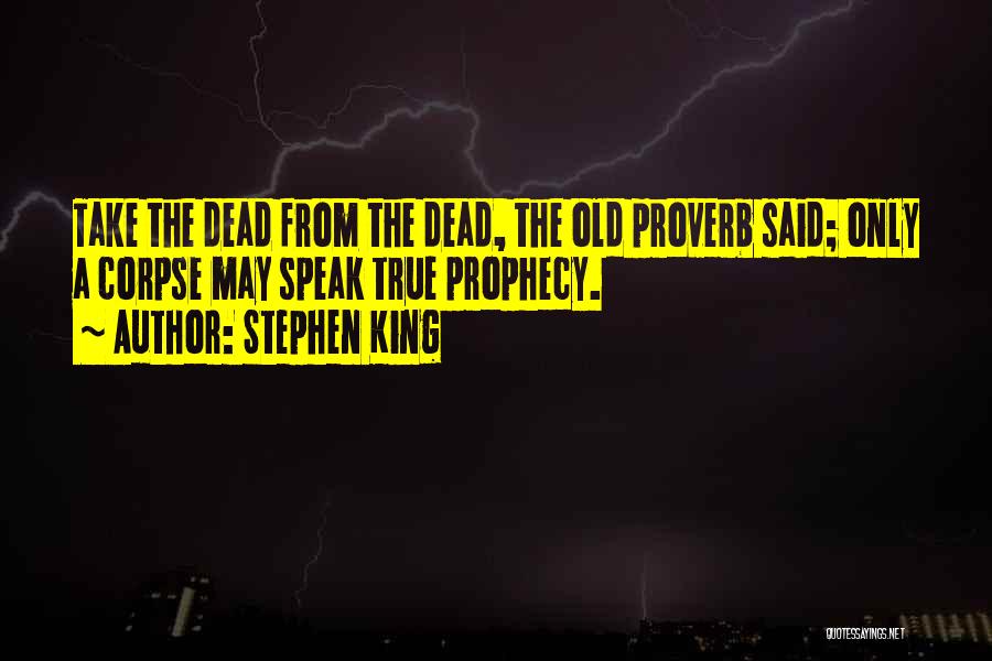 Stephen King Quotes: Take The Dead From The Dead, The Old Proverb Said; Only A Corpse May Speak True Prophecy.