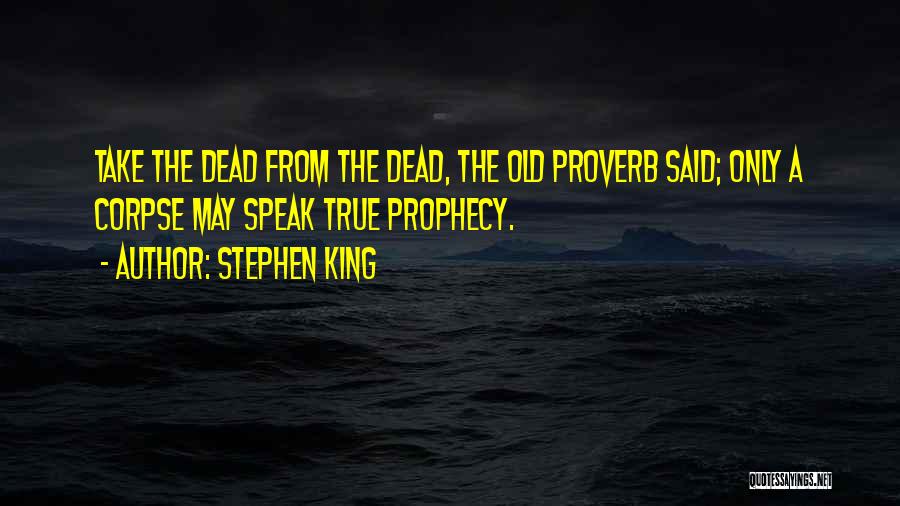Stephen King Quotes: Take The Dead From The Dead, The Old Proverb Said; Only A Corpse May Speak True Prophecy.