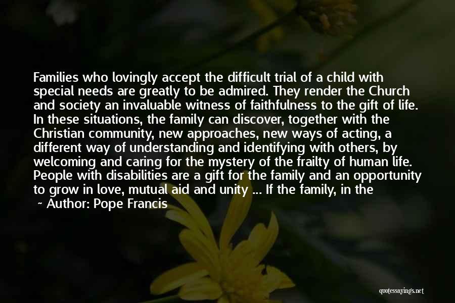 Pope Francis Quotes: Families Who Lovingly Accept The Difficult Trial Of A Child With Special Needs Are Greatly To Be Admired. They Render