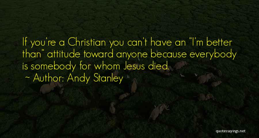 Andy Stanley Quotes: If You're A Christian You Can't Have An I'm Better Than Attitude Toward Anyone Because Everybody Is Somebody For Whom