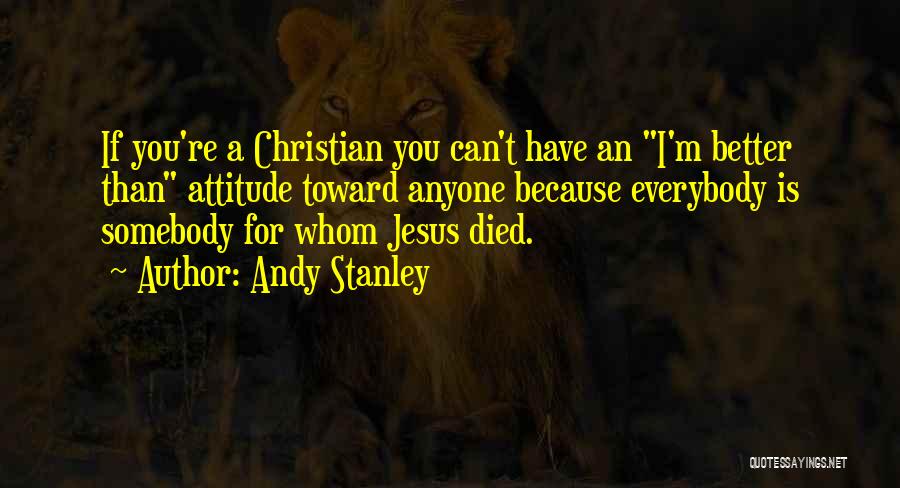 Andy Stanley Quotes: If You're A Christian You Can't Have An I'm Better Than Attitude Toward Anyone Because Everybody Is Somebody For Whom