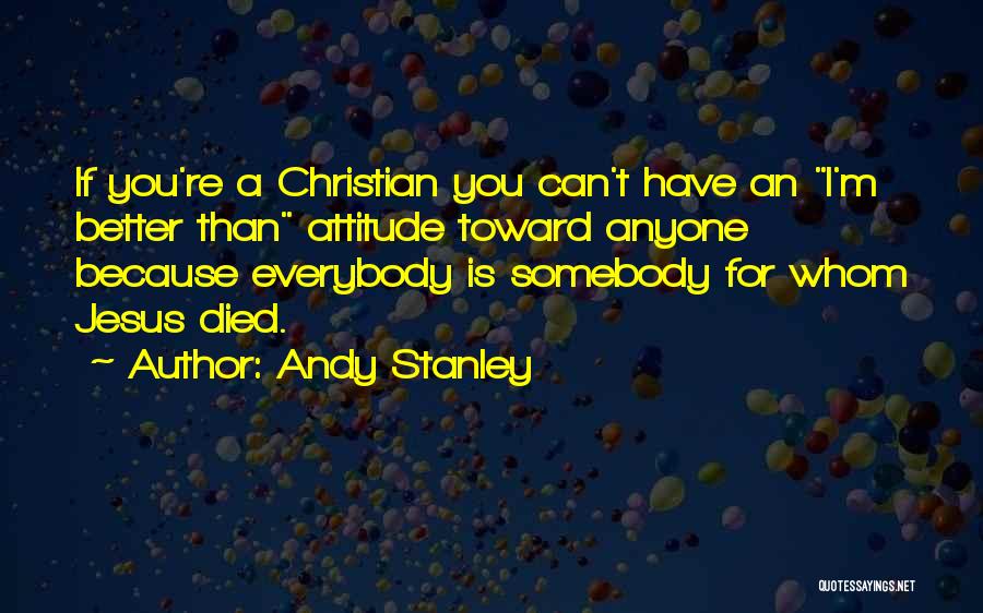 Andy Stanley Quotes: If You're A Christian You Can't Have An I'm Better Than Attitude Toward Anyone Because Everybody Is Somebody For Whom