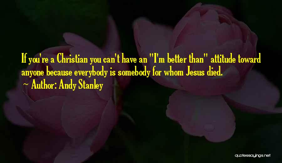 Andy Stanley Quotes: If You're A Christian You Can't Have An I'm Better Than Attitude Toward Anyone Because Everybody Is Somebody For Whom