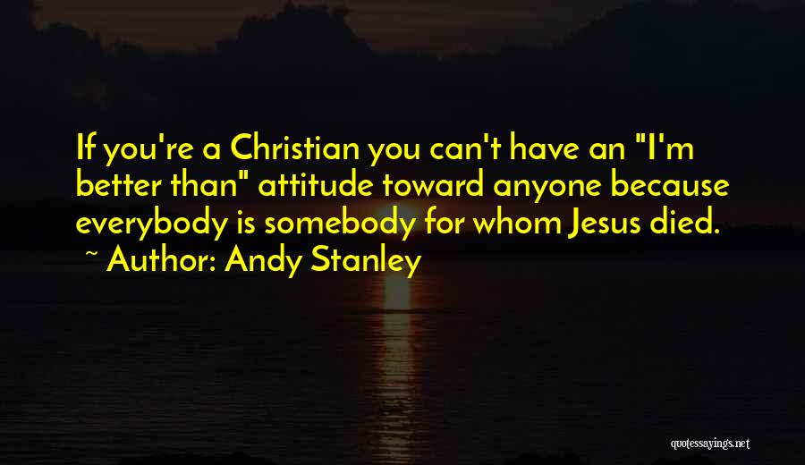 Andy Stanley Quotes: If You're A Christian You Can't Have An I'm Better Than Attitude Toward Anyone Because Everybody Is Somebody For Whom