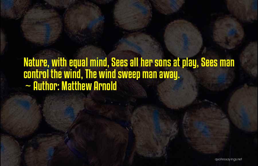 Matthew Arnold Quotes: Nature, With Equal Mind, Sees All Her Sons At Play, Sees Man Control The Wind, The Wind Sweep Man Away.