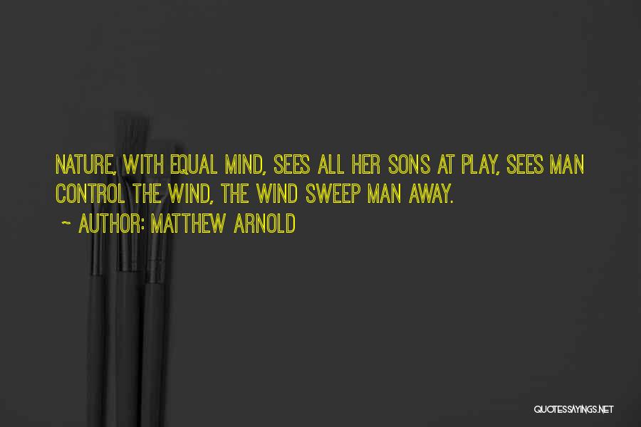 Matthew Arnold Quotes: Nature, With Equal Mind, Sees All Her Sons At Play, Sees Man Control The Wind, The Wind Sweep Man Away.