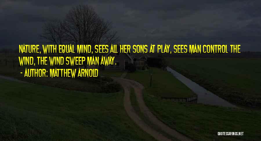 Matthew Arnold Quotes: Nature, With Equal Mind, Sees All Her Sons At Play, Sees Man Control The Wind, The Wind Sweep Man Away.