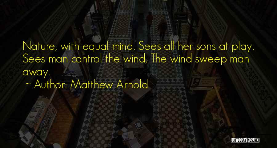 Matthew Arnold Quotes: Nature, With Equal Mind, Sees All Her Sons At Play, Sees Man Control The Wind, The Wind Sweep Man Away.
