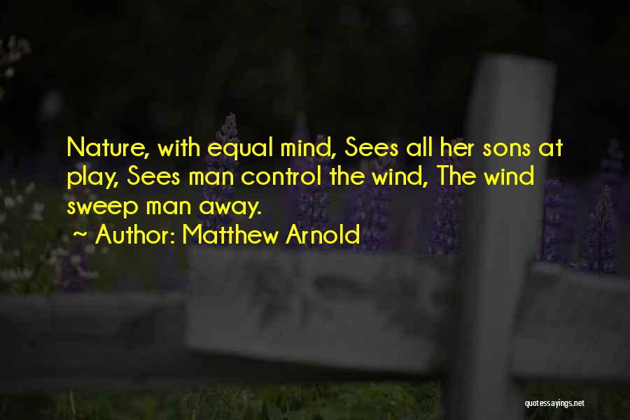Matthew Arnold Quotes: Nature, With Equal Mind, Sees All Her Sons At Play, Sees Man Control The Wind, The Wind Sweep Man Away.