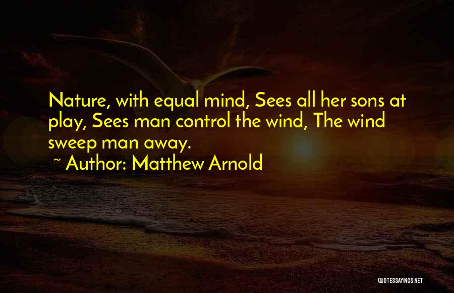 Matthew Arnold Quotes: Nature, With Equal Mind, Sees All Her Sons At Play, Sees Man Control The Wind, The Wind Sweep Man Away.