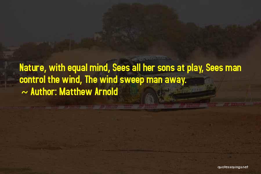 Matthew Arnold Quotes: Nature, With Equal Mind, Sees All Her Sons At Play, Sees Man Control The Wind, The Wind Sweep Man Away.