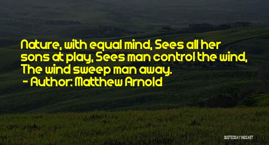 Matthew Arnold Quotes: Nature, With Equal Mind, Sees All Her Sons At Play, Sees Man Control The Wind, The Wind Sweep Man Away.