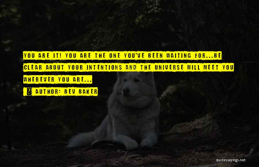 Bev Baker Quotes: You Are It! You Are The One You've Been Waiting For...be Clear About Your Intentions And The Universe Will Meet