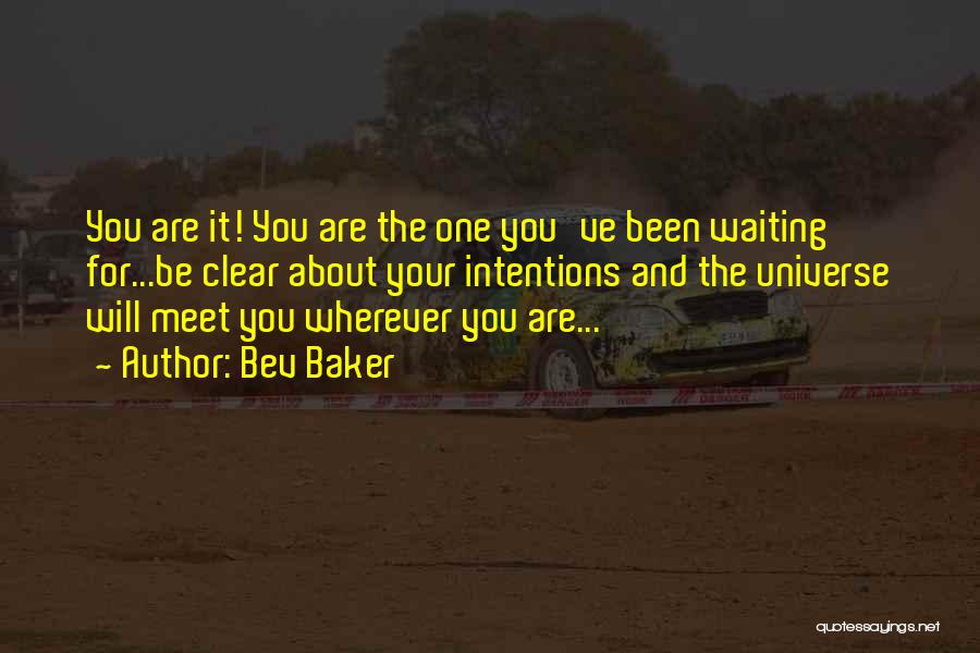 Bev Baker Quotes: You Are It! You Are The One You've Been Waiting For...be Clear About Your Intentions And The Universe Will Meet