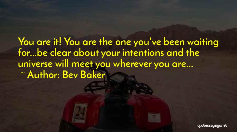 Bev Baker Quotes: You Are It! You Are The One You've Been Waiting For...be Clear About Your Intentions And The Universe Will Meet