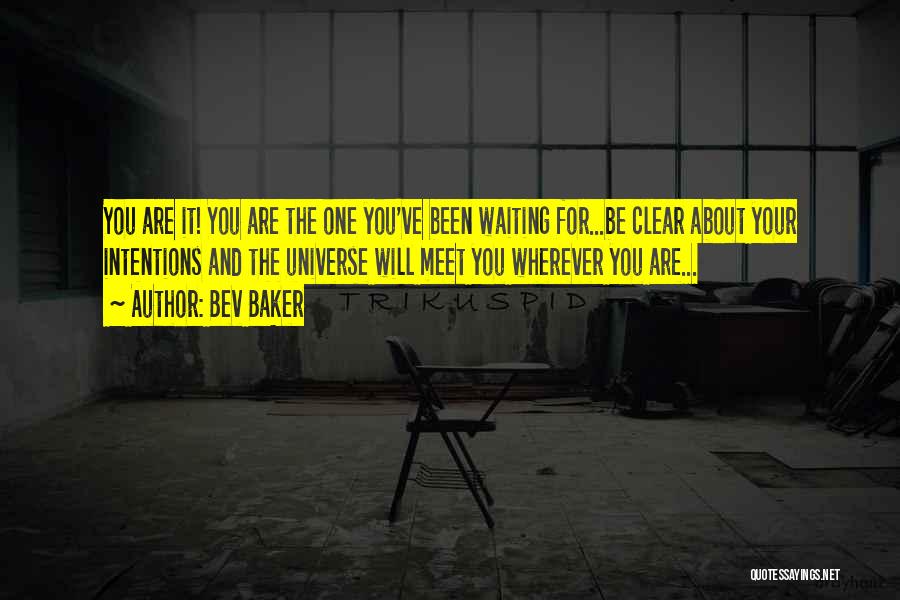 Bev Baker Quotes: You Are It! You Are The One You've Been Waiting For...be Clear About Your Intentions And The Universe Will Meet