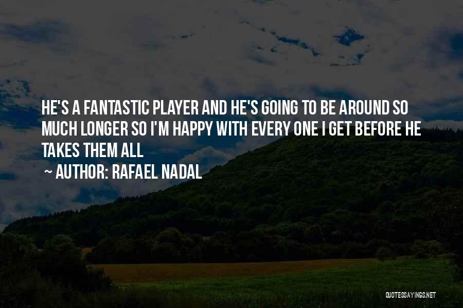 Rafael Nadal Quotes: He's A Fantastic Player And He's Going To Be Around So Much Longer So I'm Happy With Every One I