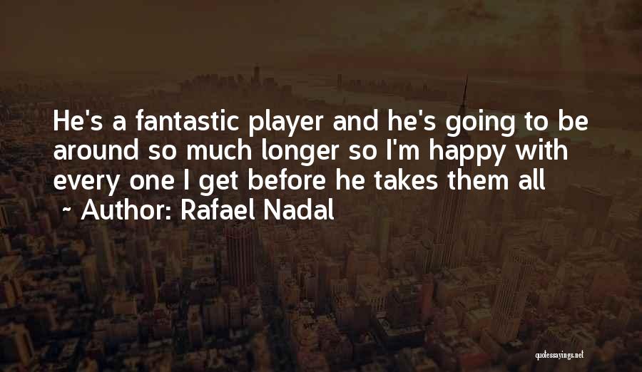 Rafael Nadal Quotes: He's A Fantastic Player And He's Going To Be Around So Much Longer So I'm Happy With Every One I