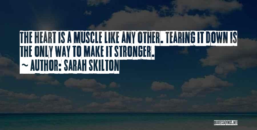 Sarah Skilton Quotes: The Heart Is A Muscle Like Any Other. Tearing It Down Is The Only Way To Make It Stronger.
