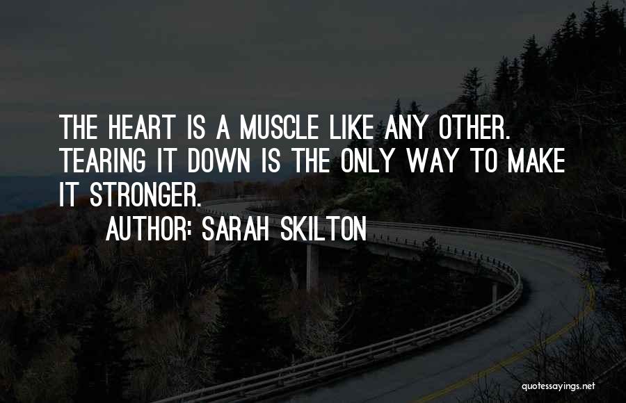 Sarah Skilton Quotes: The Heart Is A Muscle Like Any Other. Tearing It Down Is The Only Way To Make It Stronger.