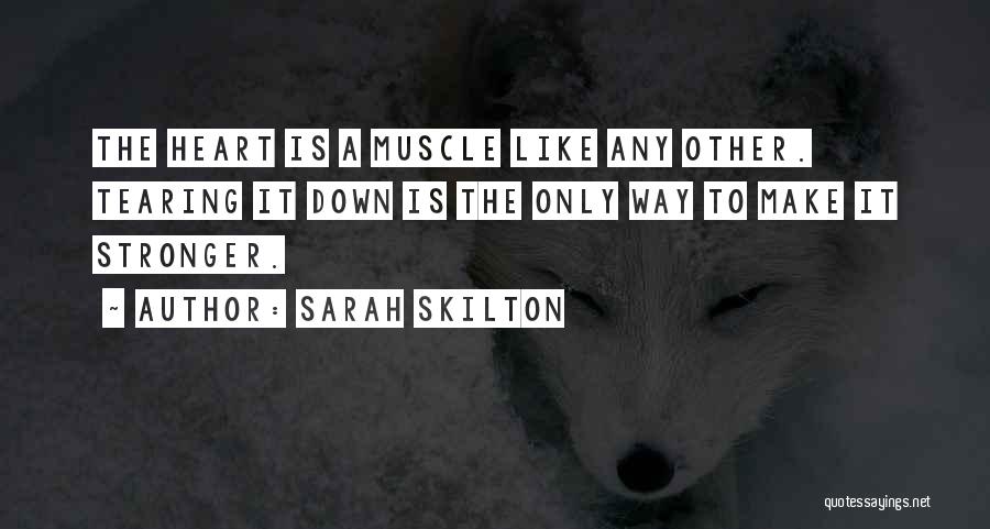 Sarah Skilton Quotes: The Heart Is A Muscle Like Any Other. Tearing It Down Is The Only Way To Make It Stronger.