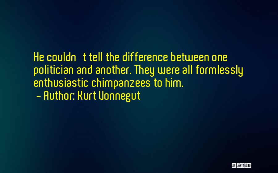 Kurt Vonnegut Quotes: He Couldn't Tell The Difference Between One Politician And Another. They Were All Formlessly Enthusiastic Chimpanzees To Him.