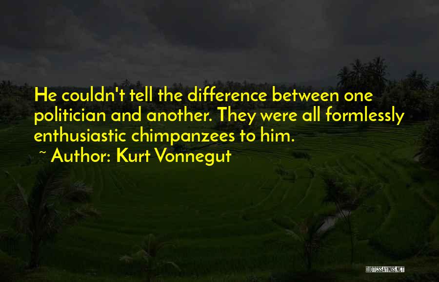 Kurt Vonnegut Quotes: He Couldn't Tell The Difference Between One Politician And Another. They Were All Formlessly Enthusiastic Chimpanzees To Him.