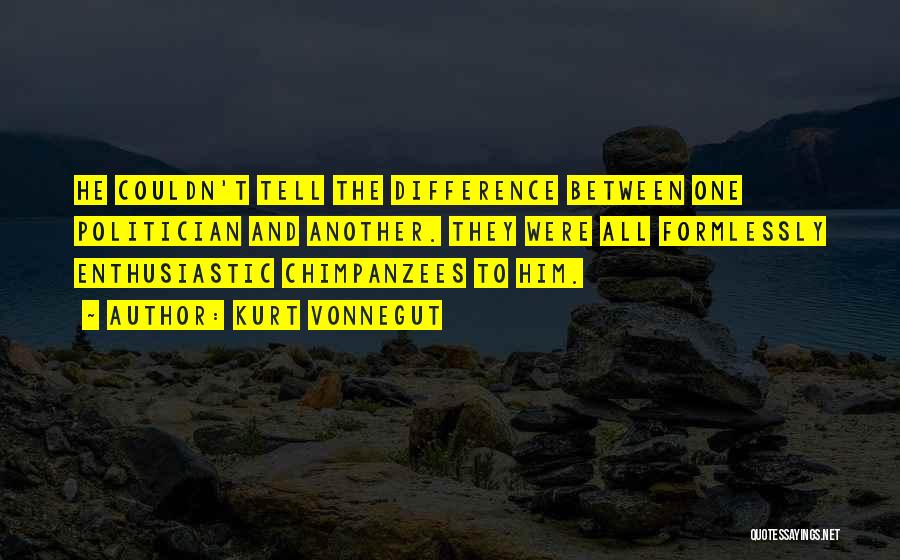 Kurt Vonnegut Quotes: He Couldn't Tell The Difference Between One Politician And Another. They Were All Formlessly Enthusiastic Chimpanzees To Him.